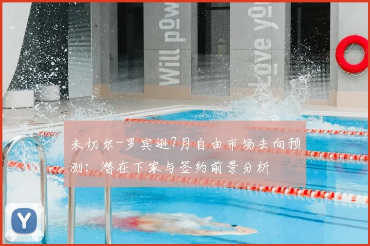 米切尔-罗宾逊7月自由市场去向预测：潜在下家与签约前景分析