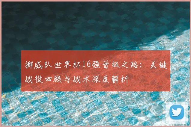挪威队世界杯16强晋级之路:关键战役回顾与战术深度解析