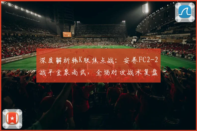深度解析韩K联焦点战:安养FC2-2战平金泉尚武,全场对攻战术复盘