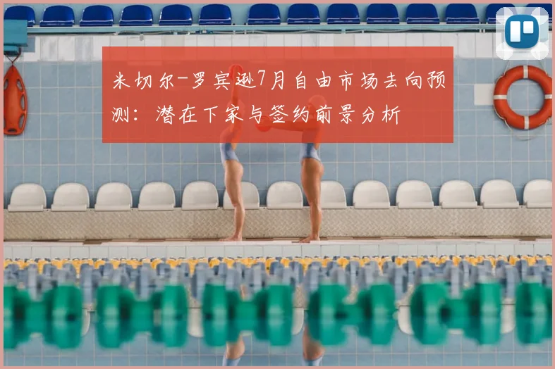 米切尔-罗宾逊7月自由市场去向预测:潜在下家与签约前景分析