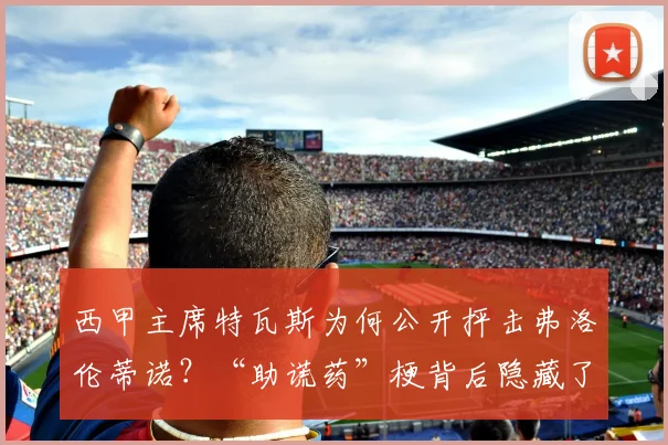 西甲主席特瓦斯为何公开抨击弗洛伦蒂诺？“助谎药”梗背后隐藏了哪些足球权力斗争？