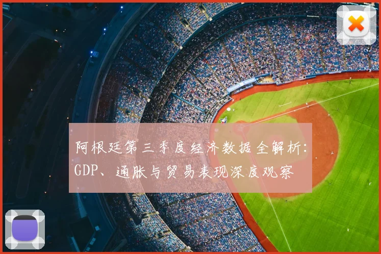 阿根廷第三季度经济数据全解析:GDP、通胀与贸易表现深度观察