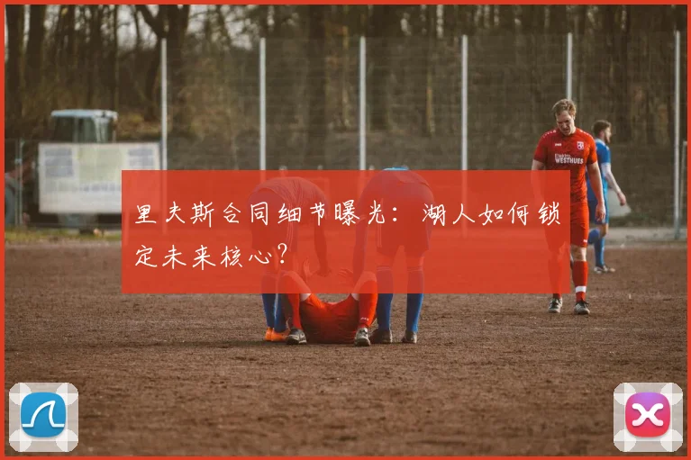 里夫斯合同细节曝光：湖人如何锁定未来核心？