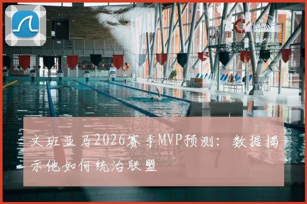 文班亚马2026赛季MVP预测：数据揭示他如何统治联盟