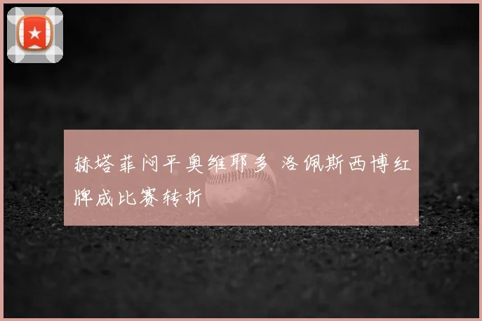 赫塔菲闷平奥维耶多 洛佩斯西博红牌成比赛转折