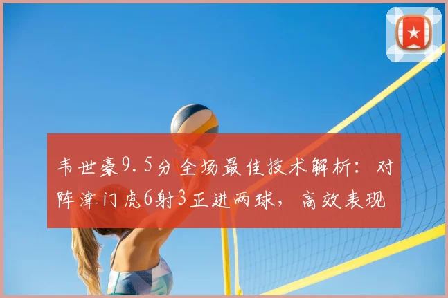 韦世豪9.5分全场最佳技术解析：对阵津门虎6射3正进两球，高效表现闪耀赛场